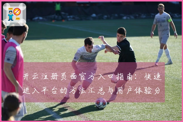 开云注册页面官方入口指南：快速进入平台的方法汇总与用户体验分享