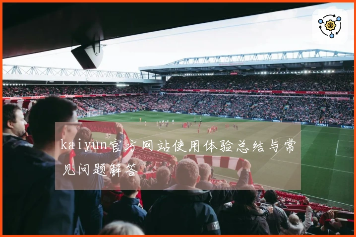 kaiyun官方网站使用体验总结与常见问题解答