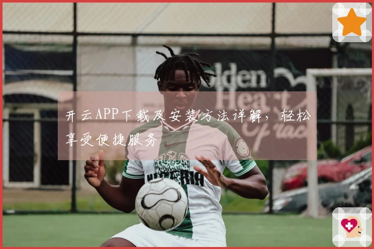 开云APP下载及安装方法详解，轻松享受便捷服务