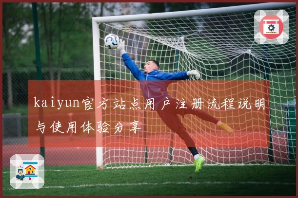 kaiyun官方站点用户注册流程说明与使用体验分享