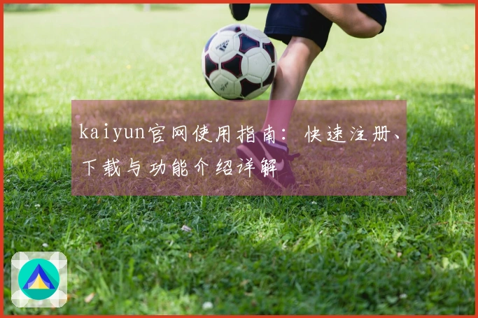 kaiyun官网使用指南：快速注册、下载与功能介绍详解