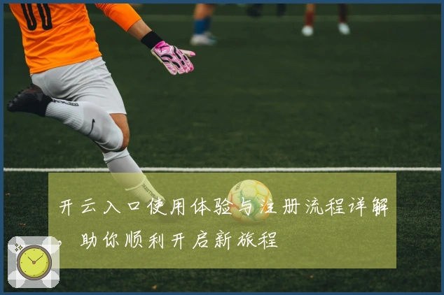 开云入口使用体验与注册流程详解，助你顺利开启新旅程
