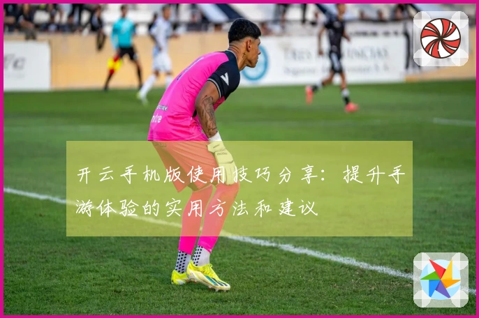 开云手机版使用技巧分享：提升手游体验的实用方法和建议