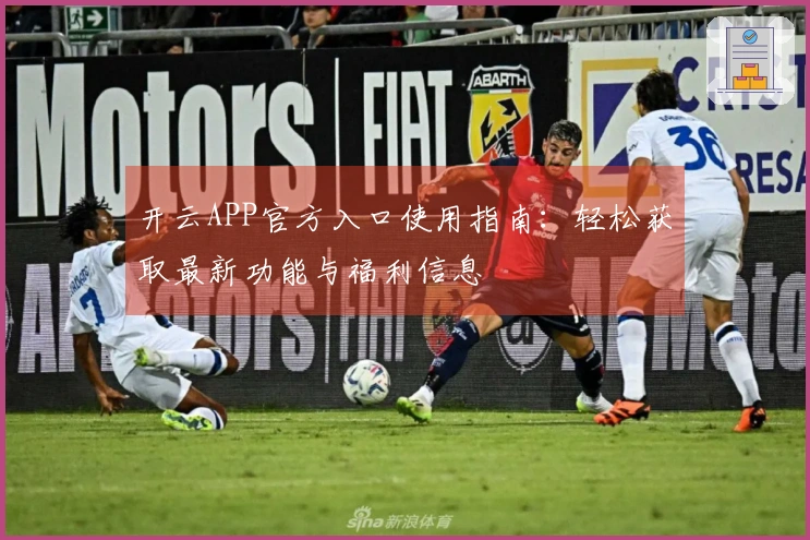 开云APP官方入口使用指南：轻松获取最新功能与福利信息