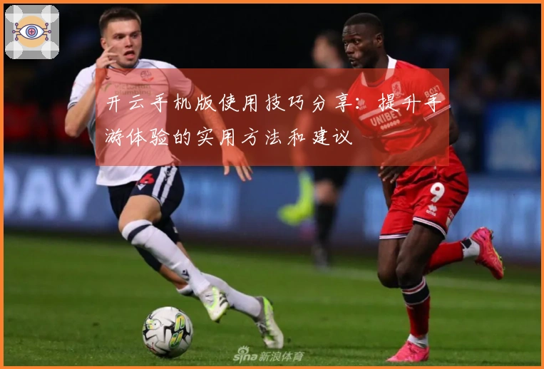 开云手机版使用技巧分享：提升手游体验的实用方法和建议