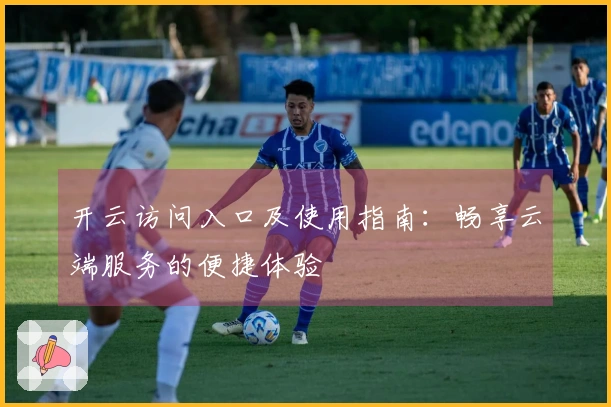 开云访问入口及使用指南：畅享云端服务的便捷体验