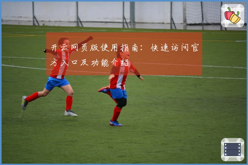 开云网页版使用指南：快速访问官方入口及功能介绍