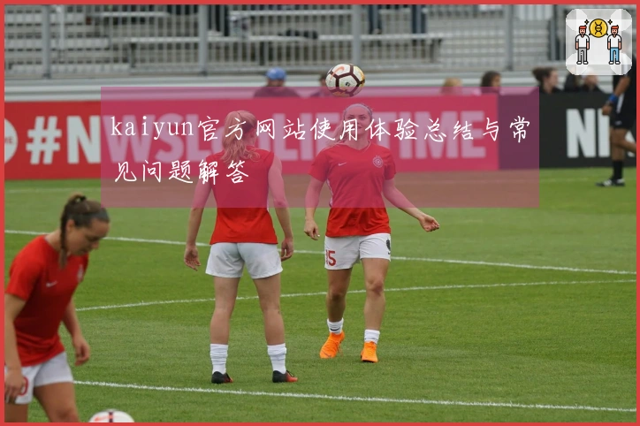 kaiyun官方网站使用体验总结与常见问题解答