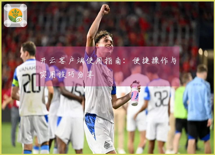 开云客户端使用指南：便捷操作与实用技巧分享