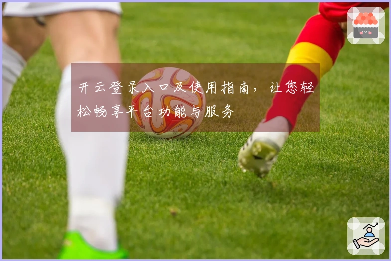 开云登录入口及使用指南，让您轻松畅享平台功能与服务