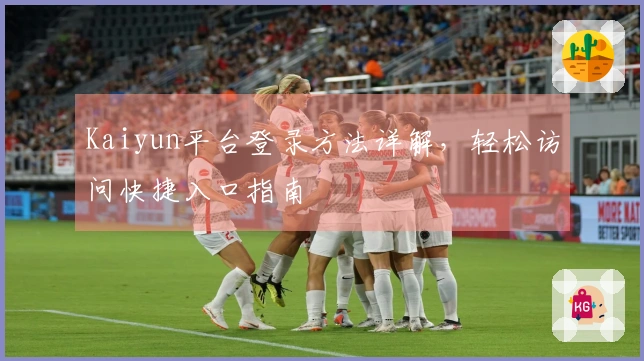 Kaiyun平台登录方法详解，轻松访问快捷入口指南