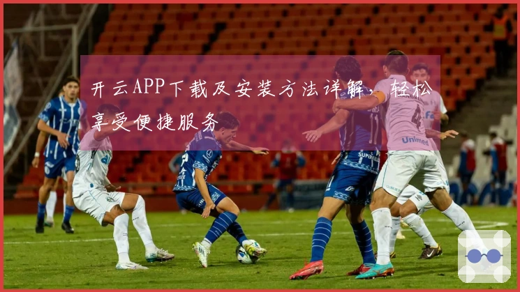 开云APP下载及安装方法详解，轻松享受便捷服务
