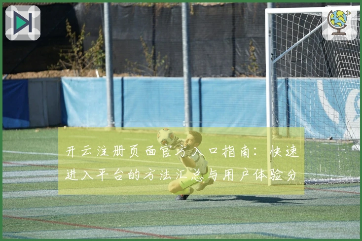 开云注册页面官方入口指南：快速进入平台的方法汇总与用户体验分享