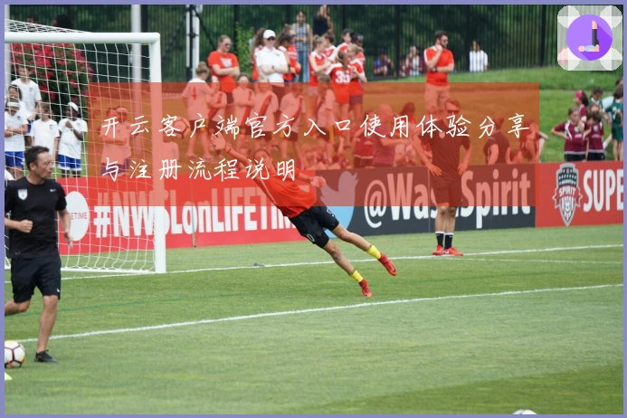 开云客户端官方入口使用体验分享与注册流程说明